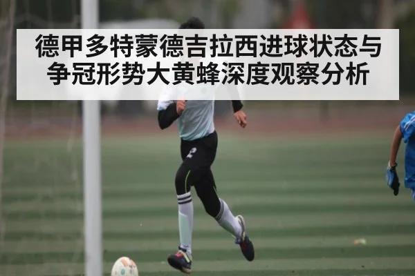 德甲多特蒙德吉拉西进球状态与争冠形势大黄蜂深度观察分析