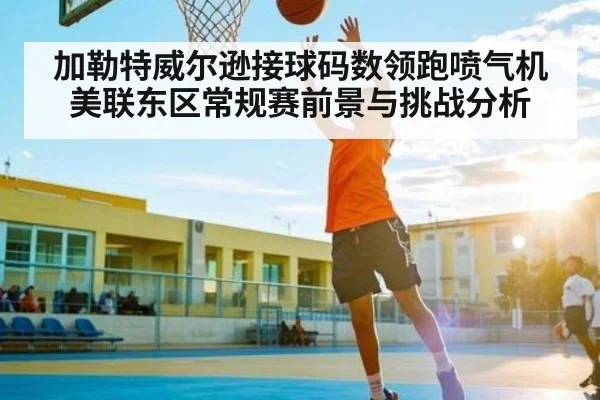 加勒特威尔逊接球码数领跑喷气机美联东区常规赛前景与挑战分析