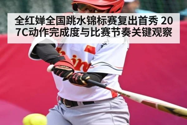 全红婵全国跳水锦标赛复出首秀 207C动作完成度与比赛节奏关键观察